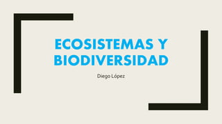 ECOSISTEMAS Y
BIODIVERSIDAD
Diego López
 