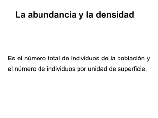 La abundancia y la densidad



Es el número total de individuos de la población y
el número de individuos por unidad de superficie.
 