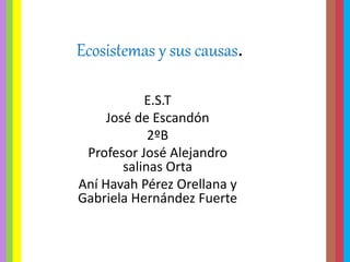 Ecosistemas y sus causas.
E.S.T
José de Escandón
2ºB
Profesor José Alejandro
salinas Orta
Aní Havah Pérez Orellana y
Gabriela Hernández Fuerte
 