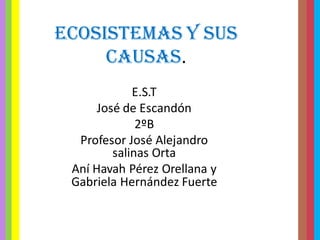 Ecosistemas y sus
causas.
E.S.T
José de Escandón
2ºB
Profesor José Alejandro
salinas Orta
Aní Havah Pérez Orellana y
Gabriela Hernández Fuerte
 