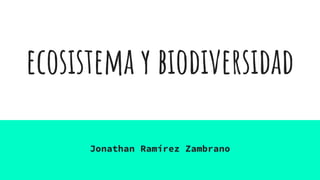 ecosistema y biodiversidad
Jonathan Ramírez Zambrano
 