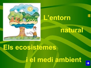 L’entorn
                  natural

Els ecosistemes
      i el medi ambient
 