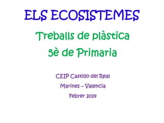 ELS ECOSISTEMES
Treballs de plàstica
5è de Primaria
CEIP Castillo del Real
Marines – Valencia
Febrer 2014
 