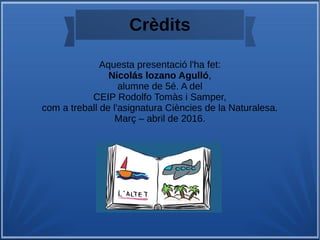 Crèdits
Aquesta presentació l'ha fet:
Nicolás lozano Agulló,
alumne de 5é. A del
CEIP Rodolfo Tomàs i Samper,
com a treball de l'asignatura Ciències de la Naturalesa.
Març – abril de 2016.
 