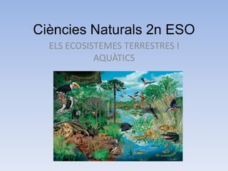 Ciències Naturals 2n ESO
ELS ECOSISTEMES TERRESTRES I
AQUÀTICS

 
