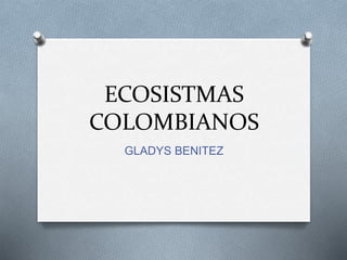 ECOSISTMAS 
COLOMBIANOS 
GLADYS BENITEZ 
 