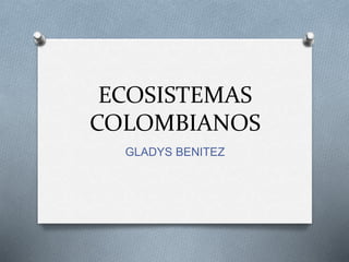 ECOSISTEMAS 
COLOMBIANOS 
GLADYS BENITEZ 
 