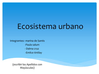Ecosistema urbano
Integrantes:- marina de Santis
-Paula salum
- Dalma cruz
-Emilce tintilay
(escribir los Apellidos con
Mayúsculas)
 