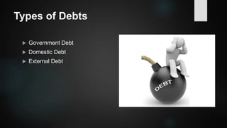 Types of Debts
 Government Debt
 Domestic Debt
 External Debt
 