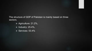 The structure of GDP of Pakistan is mainly based on three
sectors.
 Agriculture: 21.2%,
 Industry: 25.4%,
 Services: 53.4%
 
