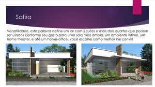 Safira
Versatilidade, esta palavra define um lar com 2 suítes e mais dois quartos que podem
ser usados conforme seu gosto para uma sala mais ampla, um ambiente intimo, um
home theater, e até um home-office, você escolhe como melhor lhe convir!

 