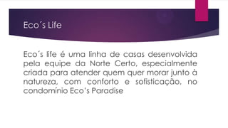 Eco´s Life
Eco´s life é uma linha de casas desenvolvida
pela equipe da Norte Certo, especialmente
criada para atender quem quer morar junto à
natureza, com conforto e sofisticação, no
condomínio Eco’s Paradise

 