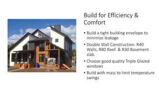 • Build a tight building envelope to
minimize leakage
• Double Wall Construction: R40
Walls, R80 Roof & R30 Basement
slab.
• Choose good quality Triple Glazed
windows
• Build with mass to limit temperature
swings
Build for Efficiency &
Comfort
