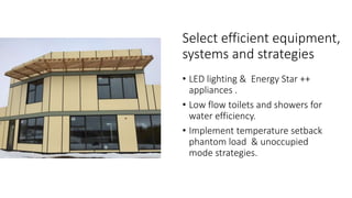 • LED lighting & Energy Star ++
appliances .
• Low flow toilets and showers for
water efficiency.
• Implement temperature setback
phantom load & unoccupied
mode strategies.
Select efficient equipment,
systems and strategies
