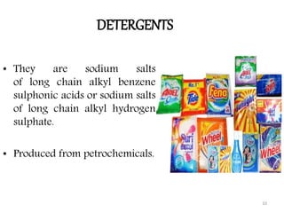 DETERGENTS
• They are sodium salts
of long chain alkyl benzene
sulphonic acids or sodium salts
of long chain alkyl hydrogen
sulphate.
• Produced from petrochemicals.
10
 
