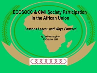 ECOSOCC & Civil Society Participation
in the African Union
Lessons Learnt and Ways Forward
By Desire Assogbavi
30 October 2017
 