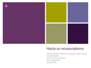 +
Hacia un ecosocialismo
Cambio climático: El gran reto social de nuestro tiempo
FLACSO Madrid
Curso: Economía Política
Prof. Peadar Kirby
24 junio 2015
 