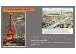 Les expositions universelles de 1889 et 1890.
En s'appuyant sur le film, démontrer à l'aide d'exemples que :
• L'Exposition universelle de 1900 se veut une démonstration
d'inventions et de modernité.
• L'Exposition universelle de 1900 est universelle c'est-à-dire regroupant
le monde entier.
Georges Garen, Embrasement de la tour Eiffel
pendant l’exposition universelle de 1889.
 