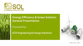 Energy Efficiency & Green Solution
General Presentation
Presented by:
ECO Engineering & Energy Solutions
Date: Nov., 2017
 