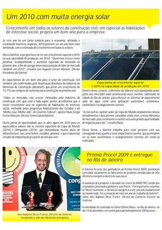 José Raphael Bicas Franco, Diretor da Soletrol,
recebendo o selo de eficiência energética
Expectativa de crescimento superior
a 50% na capacidade de produção em 2010
A Soletrol foi uma das ganhadoras do Prêmio Procel 2009, premiação
concedida anualmente às fabricantes de produtos considerados de alta
eficiência energética dentro de suas áreas.
A avaliação dos produtos é baseada em testes do INMETRO, sendo que
os produtos premiados ganham o selo Procel. “Foi importante estarmos
lá. Neste momento, a eficiência energética é um conceito fundamental
no mundo todo. Foi a coroação de mais um ano de trabalho da Soletrol”,
conta José Raphael Bicas Franco, Diretor de Comércio Exterior da
empresa.
A solenidade foi realizada no Hotel Othon Palace, no Rio de Janeiro, no
dia 14 de dezembro, em evento para aproximadamente 300 pessoas.
Prêmio Procel 2009 é entregue
no Rio de Janeiro
Um 2010 com muita energia solar
Crescimento em todos os setores da construção civil, em especial as habitações
de interesse social, projeta um bom ano para a empresa.
Se este ano foi um tanto sombrio para a economia, afetando e
retardando inúmeros negócios, 2010 promete ser um ano bem mais
iluminado, com a retomada do crescimento em todos os setores.
Para a Soletrol, a perspectiva é de ter um crescimento superior a 50%
na sua capacidade de produção, em 2010. “Queremos crescer nesse
patamar, acompanhando o aumento esperado da demanda no
próximo ano, a fim de asseguramos nossa posição de líder de mercado
também em 2010”, ressalta Luís Augusto Ferrari Mazzon, Diretor
Presidente da Soletrol.
As expectativas de um bom ano para o setor de construção civil
também são confirmadas pela Associação Brasileira da Indústria de
Materiais de Construção (Abramat), que prevê um crescimento de
15,7% nas compras de materiais para construção no próximo ano.
“Todos os mercados irão crescer motivados pela indústria da
construção civil, que está a todo vapor; porém acreditamos que o
maior crescimento será no segmento de habitações de interesse
social, motivado pelos programas habitacionais dos Estados e do
‘Minha casa, Minha vida’, do Governo Federal”, aposta Paulo Sérgio
Ferrari Mazzon, Diretor Comercial da Soletrol.
Outra janela de oportunidade que se abre agora em 2010 para os
aquecedores solares são os eventos esportivos da Copa do Mundo
(2014) e Olimpíadas (2016), que demandarão muitas obras de
infraestrutura, tais como hotéis, estádios, ginásios, e que requererão
estudos de implantação já a partir do ano que vem.
Dentro desse cenário, a diretoria da Soletrol está planejando ações
junto aos mercados onde acontecerão esses eventos, sobretudo na
cidade do Rio de Janeiro, para oferecer os sistemas de aquecimento
solar de água como uma aplicação sustentável, econômica,
confortável e ecologicamente correta.
“Já nas outras capitais sedes da Copa do Mundo ampliaremos nossos
atendimentos e buscaremos consolidar ainda mais a nossa liderança
de mercado, pois certamente o evento será uma grande oportunidade
de negócios para nós”, ressalta Paulo.
Dessa forma, a Soletrol trabalha para estar presente com sua
consagrada marca junto a esses importantes eventos, que pretendem
ser os mais sustentáveis e ecologicamente corretos até então já
realizados.
 