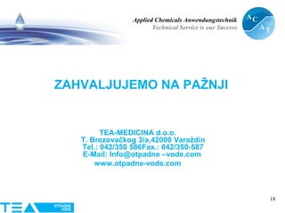 Applied Chemicals Anwendungstechnik
Technical Service is our Success
18
ZAHVALJUJEMO NA PAŽNJI
TEA-MEDICINA d.o.o.
T. Brezovačkog 3/a,42000 Varaždin
Tel.: 042/350 586Fax.: 042/350-587
E-Mail: Info@otpadne –vode.com
www.otpadne-vode.com
 