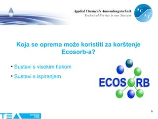 Applied Chemicals Anwendungstechnik
Technical Service is our Success
6
Koja se oprema može koristiti za korštenje
Ecosorb-a?
• Sustavi s visokim tlakom
• Sustavi s ispiranjem
 