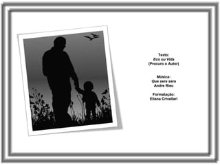 Texto:Texto:
Eco ou VidaEco ou Vida
(Procuro o Autor)(Procuro o Autor)
Música:Música:
Que sera seraQue sera sera
Andre RieuAndre Rieu
Formatação:Formatação:
Eliana CrivellariEliana Crivellari
 