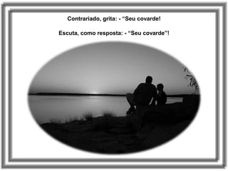 Contrariado, grita: - “Seu covarde!
Escuta, como resposta: - “Seu covarde”!
 