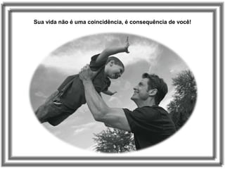 Sua vida não é uma coincidência, é consequência de você!
 