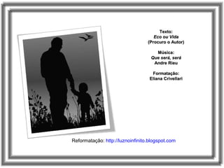 Texto:Texto:
Eco ou VidaEco ou Vida
(Procuro o Autor)(Procuro o Autor)
Música:Música:
Que será, seráQue será, será
Andre RieuAndre Rieu
Formatação:Formatação:
Eliana CrivellariEliana Crivellari
Reformatação: http://luznoinfinito.blogspot.com
 