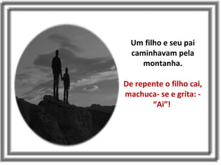 Um filho e seu pai
caminhavam pela
montanha.
De repente o filho cai,
machuca- se e grita: -
“Ai”!
 