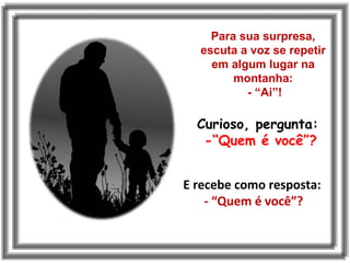 Para sua surpresa,
escuta a voz se repetir
em algum lugar na
montanha:
- “Ai”!
Curioso, pergunta:
-“Quem é você”?
E recebe como resposta:
- “Quem é você”?
 