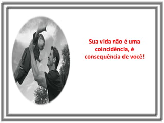 Sua vida não é uma
coincidência, é
consequência de você!
 