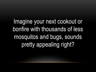Imagine your next cookout or
bonfire with thousands of less
mosquitos and bugs, sounds
pretty appealing right?
 