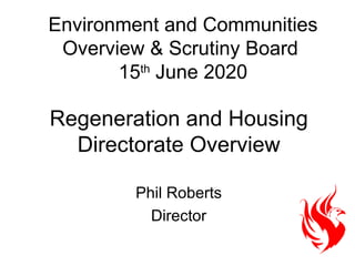 Environment and Communities Overview & Scrutiny Board  15 th  June 2020 Phil Roberts Director Regeneration and Housing Directorate Overview 