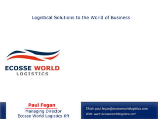 Logistical Solutions to the World of Business




     Paul Fegan
                               EMail: paul.fegan@ecosseworldlogistics.com
   Managing Director
                               Web: www.ecosseworldlogistics.com
Ecosse World Logistics Kft
 