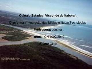   Colégio Estadual Visconde de Itaboraí .  Disciplina :  Integração das Mídias e NovasTecnologias     Professora:  Joelma .   Turma  : CN 1002/2010  Aluna:  Clara  