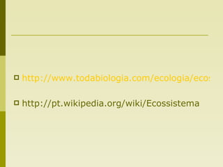 http://www.todabiologia.com/ecologia/ecossistema.htm http://pt.wikipedia.org/wiki/Ecossistema 