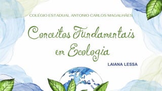 COLÉGIO ESTADUAL ANTONIO CARLOS MAGALHÃES
Conceitos Fundamentais
em Ecologia
LAIANA LESSA
 