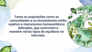 Tanto as populações como as
comunidades e os ecossistemas estão
sujeitos a mecanismos homeostáticos
delicados, que controlam e
mantêm vários tipos de equilíbrio na
natureza.
 