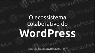 O ecossistema
colaborativo do
WordPress
Felipe Elia – Coworking day | GBG Curitiba - 2017
 