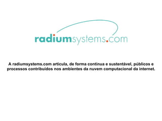 A radiumsystems.com articula, de forma contínua e sustentável, públicos e processos contribuídos nos ambientes da nuvem computacional da internet.