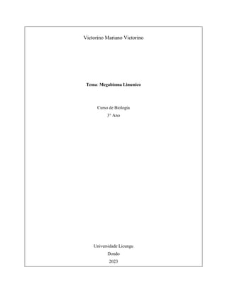 Victorino Mariano Victorino
Tema: Megabioma Limenico
Curso de Biologia
3° Ano
Universidade Licungu
Dondo
2023
 