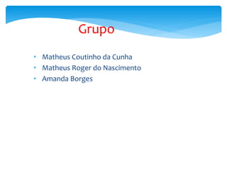 Grupo
• Matheus Coutinho da Cunha
• Matheus Roger do Nascimento
• Amanda Borges
 