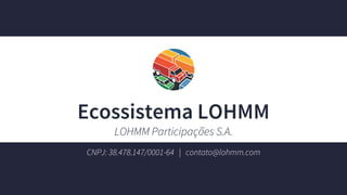 CNPJ: 38.478.147/0001-64 | contato@lohmm.com
Ecossistema LOHMM
LOHMM Participações S.A.
 