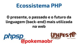 Ecossistema PHP
O presente, o passado e o futuro da
linguagem (back-end) mais utilizada
na web
@pokemaobr
 