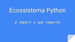 Ecossistema Python
$ import o que importa
 