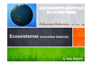 AGRUPAMENTO DE ESCOLAS
DE CASTRO VERDE
Ciências Naturais

– 8º ano

Ecossistemas (conceitos básicos)

by Ana Kastro

 