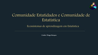 Comunidade Estatidados e Comunidade de
Estatística
Criador: Thiago Marques
Ecossistemas de aprendizagem em Estatística
 
