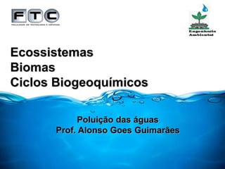 Ecossistemas
Biomas
Ciclos Biogeoquímicos
Poluição das águas
Prof. Alonso Goes Guimarães
 